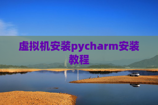 虚拟机安装pycharm安装教程 虚拟机安装pycharm安装教程
